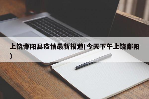上饶鄱阳县疫情最新报道(今天下午上饶鄱阳)