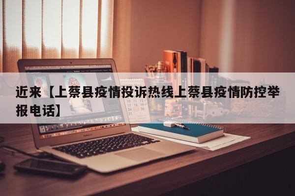 近来【上蔡县疫情投诉热线上蔡县疫情防控举报电话】