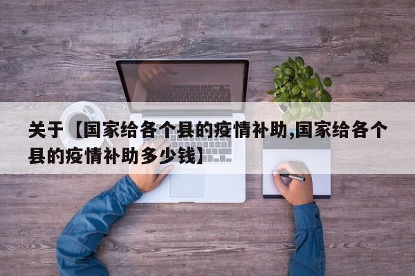 关于【国家给各个县的疫情补助,国家给各个县的疫情补助多少钱】