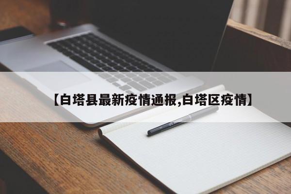 【白塔县最新疫情通报,白塔区疫情】