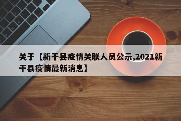 关于【新干县疫情关联人员公示,2021新干县疫情最新消息】