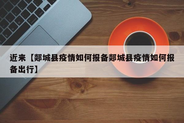 近来【郯城县疫情如何报备郯城县疫情如何报备出行】