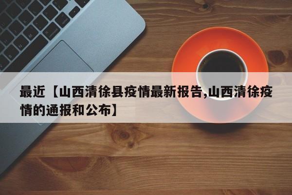 最近【山西清徐县疫情最新报告,山西清徐疫情的通报和公布】