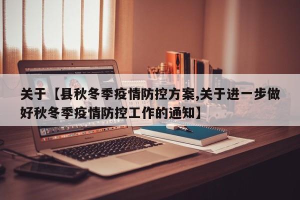 关于【县秋冬季疫情防控方案,关于进一步做好秋冬季疫情防控工作的通知】