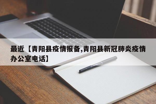 最近【青阳县疫情报备,青阳县新冠肺炎疫情办公室电话】
