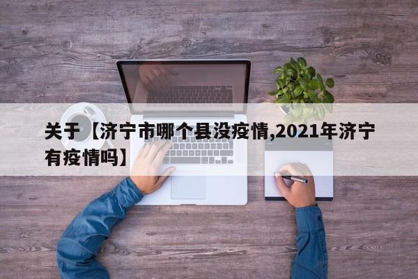 关于【济宁市哪个县没疫情,2021年济宁有疫情吗】