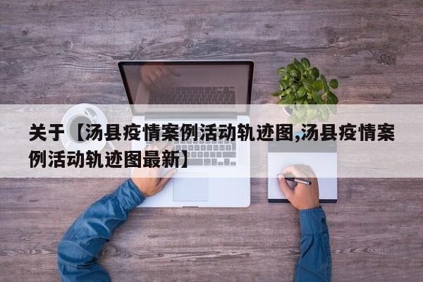 关于【汤县疫情案例活动轨迹图,汤县疫情案例活动轨迹图最新】