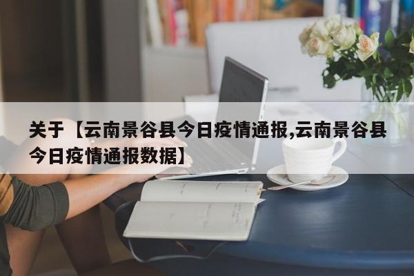 关于【云南景谷县今日疫情通报,云南景谷县今日疫情通报数据】