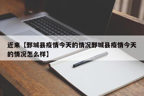 近来【鄄城县疫情今天的情况鄄城县疫情今天的情况怎么样】