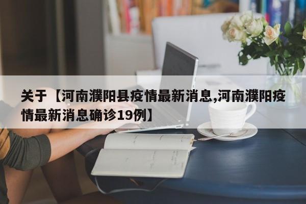 关于【河南濮阳县疫情最新消息,河南濮阳疫情最新消息确诊19例】