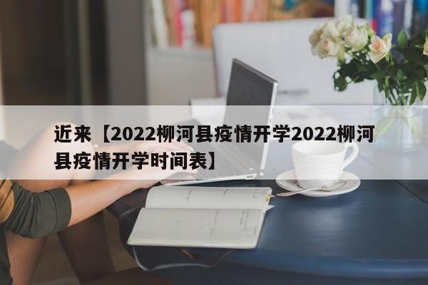 近来【2022柳河县疫情开学2022柳河县疫情开学时间表】
