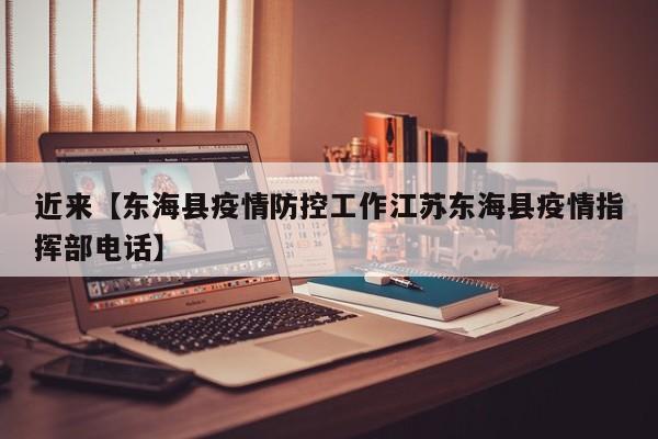 近来【东海县疫情防控工作江苏东海县疫情指挥部电话】