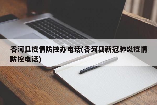 香河县疫情防控办电话(香河县新冠肺炎疫情防控电话)