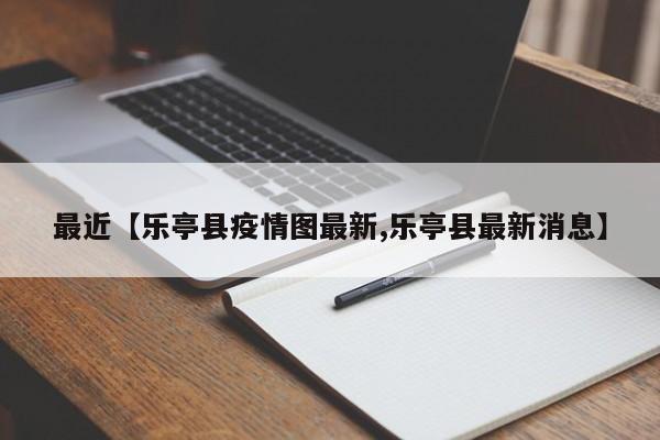 最近【乐亭县疫情图最新,乐亭县最新消息】