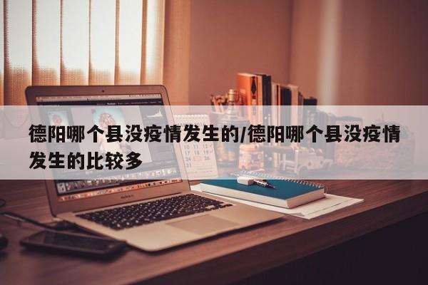 德阳哪个县没疫情发生的/德阳哪个县没疫情发生的比较多