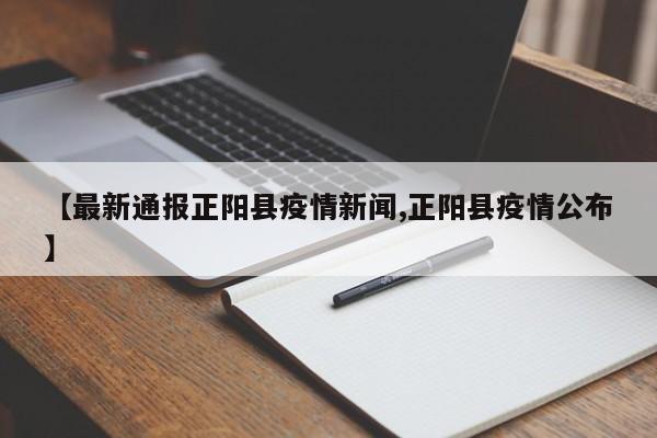 【最新通报正阳县疫情新闻,正阳县疫情公布】