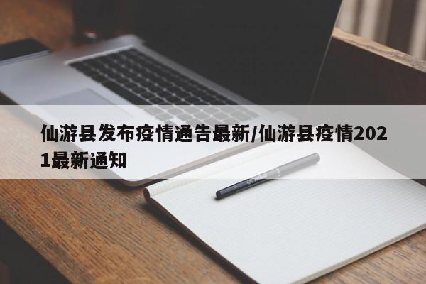 仙游县发布疫情通告最新/仙游县疫情2021最新通知