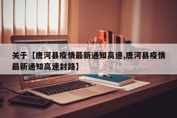 关于【唐河县疫情最新通知高速,唐河县疫情最新通知高速封路】