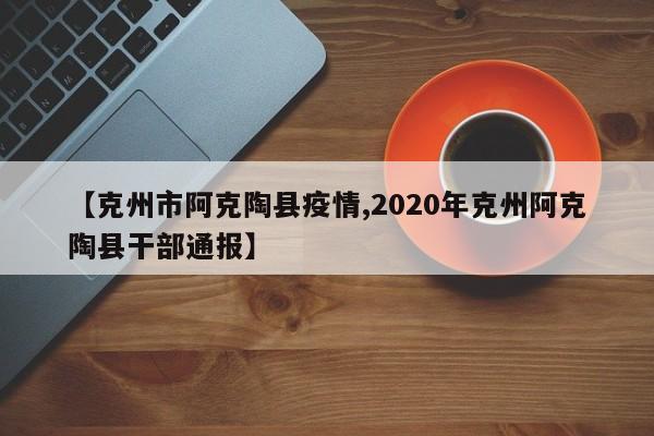 【克州市阿克陶县疫情,2020年克州阿克陶县干部通报】