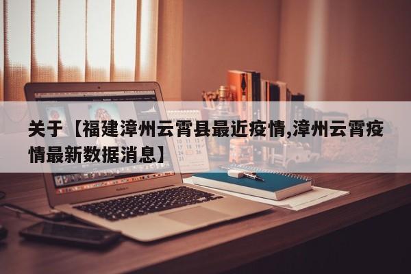 关于【福建漳州云霄县最近疫情,漳州云霄疫情最新数据消息】