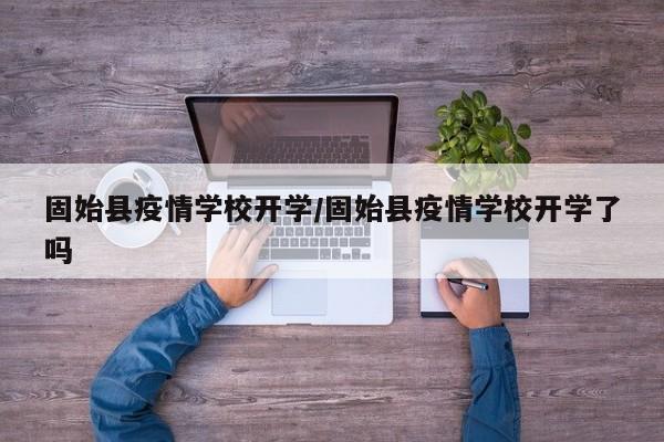 固始县疫情学校开学/固始县疫情学校开学了吗