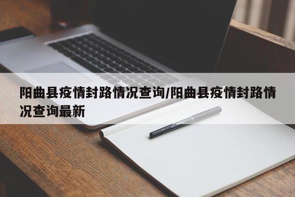 阳曲县疫情封路情况查询/阳曲县疫情封路情况查询最新