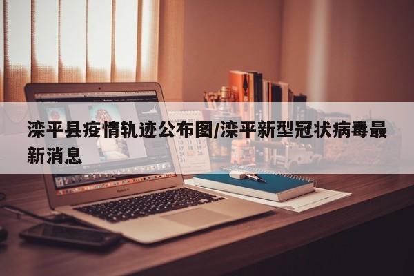 滦平县疫情轨迹公布图/滦平新型冠状病毒最新消息