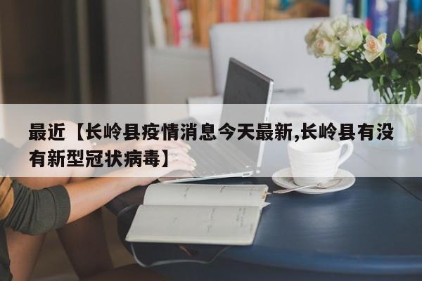 最近【长岭县疫情消息今天最新,长岭县有没有新型冠状病毒】