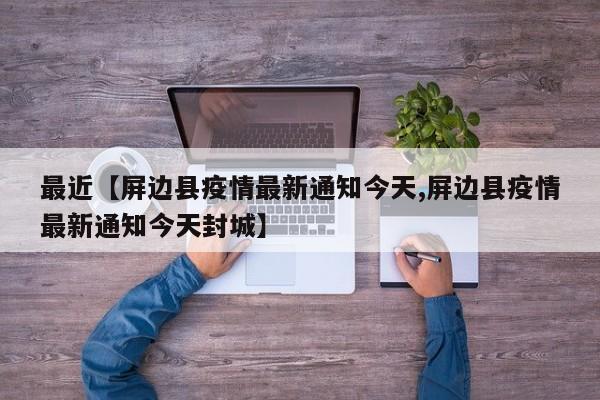 最近【屏边县疫情最新通知今天,屏边县疫情最新通知今天封城】