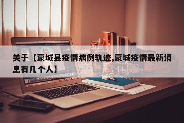 关于【蒙城县疫情病例轨迹,蒙城疫情最新消息有几个人】