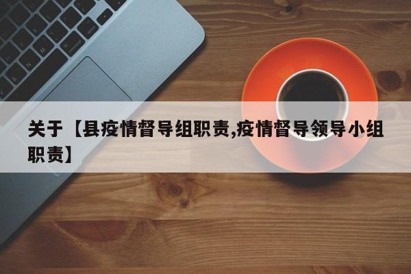 关于【县疫情督导组职责,疫情督导领导小组职责】