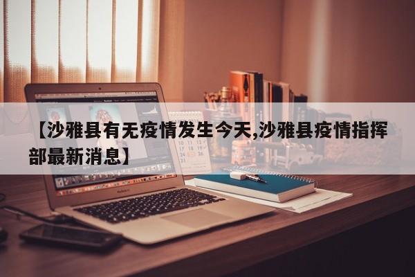 【沙雅县有无疫情发生今天,沙雅县疫情指挥部最新消息】