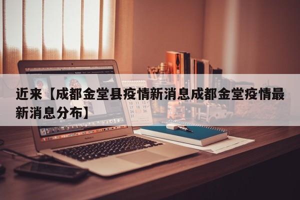 近来【成都金堂县疫情新消息成都金堂疫情最新消息分布】