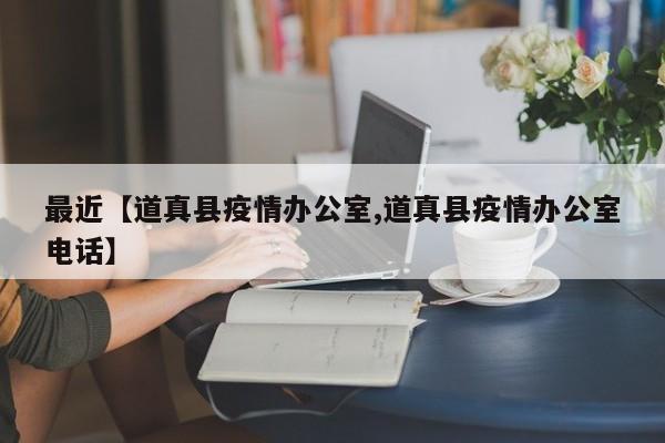 最近【道真县疫情办公室,道真县疫情办公室电话】