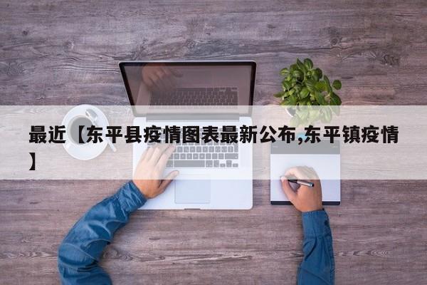 最近【东平县疫情图表最新公布,东平镇疫情】