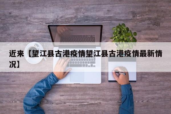 近来【望江县古港疫情望江县古港疫情最新情况】
