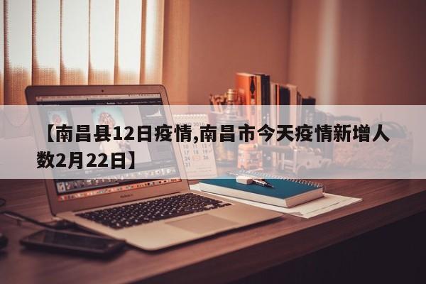 【南昌县12日疫情,南昌市今天疫情新增人数2月22日】