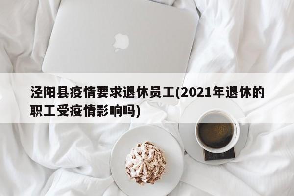 泾阳县疫情要求退休员工(2021年退休的职工受疫情影响吗)