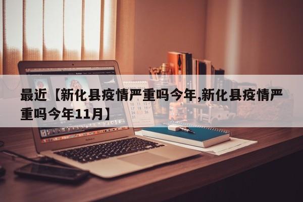 最近【新化县疫情严重吗今年,新化县疫情严重吗今年11月】