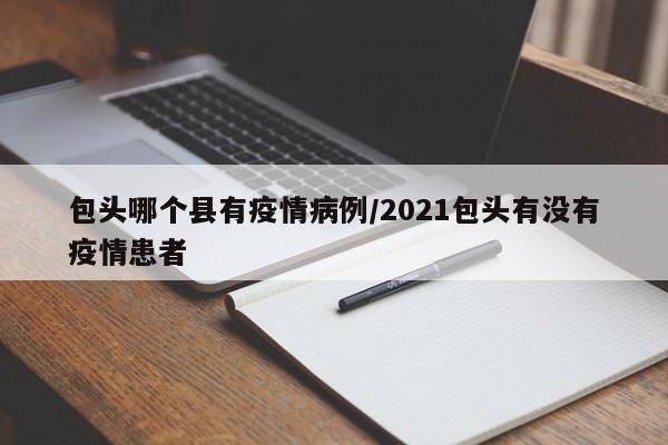 包头哪个县有疫情病例/2021包头有没有疫情患者