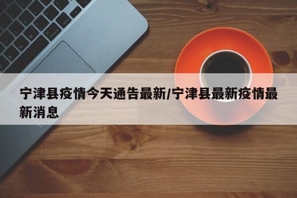 宁津县疫情今天通告最新/宁津县最新疫情最新消息