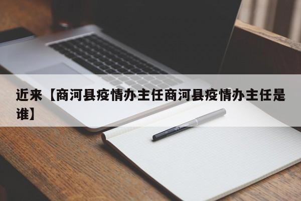 近来【商河县疫情办主任商河县疫情办主任是谁】