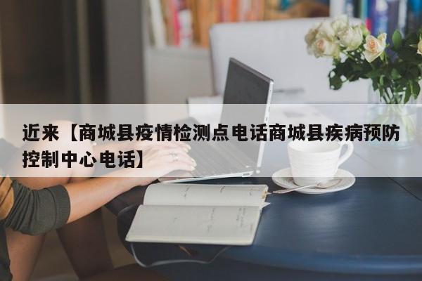 近来【商城县疫情检测点电话商城县疾病预防控制中心电话】