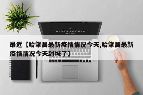 最近【哈肇县最新疫情情况今天,哈肇县最新疫情情况今天封城了】