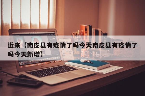 近来【南皮县有疫情了吗今天南皮县有疫情了吗今天新增】