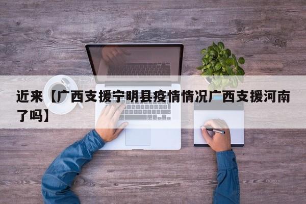 近来【广西支援宁明县疫情情况广西支援河南了吗】