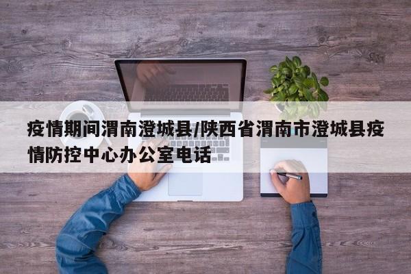 疫情期间渭南澄城县/陕西省渭南市澄城县疫情防控中心办公室电话