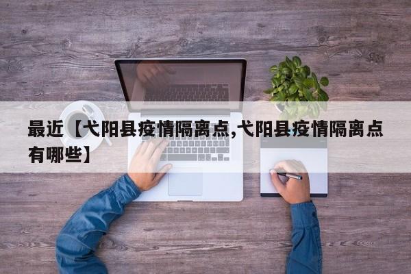 最近【弋阳县疫情隔离点,弋阳县疫情隔离点有哪些】