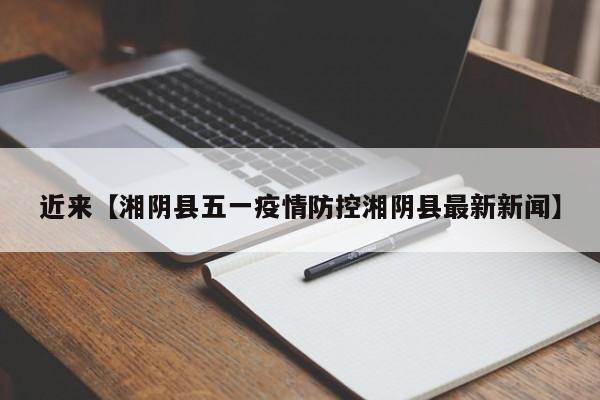 近来【湘阴县五一疫情防控湘阴县最新新闻】