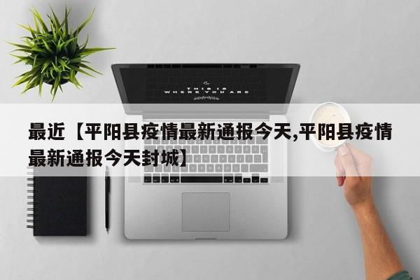 最近【平阳县疫情最新通报今天,平阳县疫情最新通报今天封城】